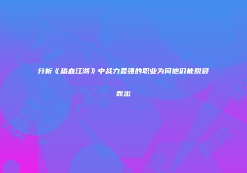 分析《热血江湖》中战力最强的职业为何他们能脱颖而出