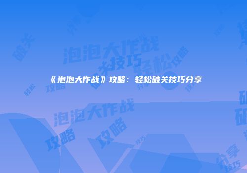 《泡泡大作战》攻略：轻松破关技巧分享
