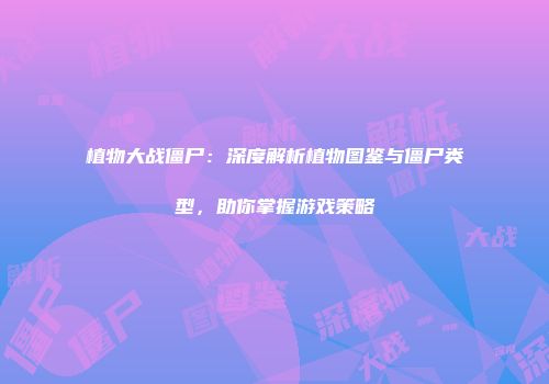 植物大战僵尸：深度解析植物图鉴与僵尸类型，助你掌握游戏策略