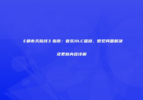 《都市天际线》指南：音乐DLC播放、常见问题解决及更新内容详解