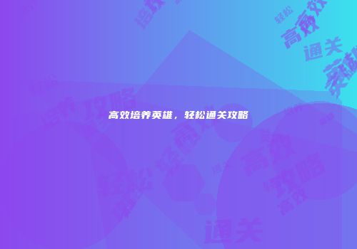 高效培养英雄，轻松通关攻略