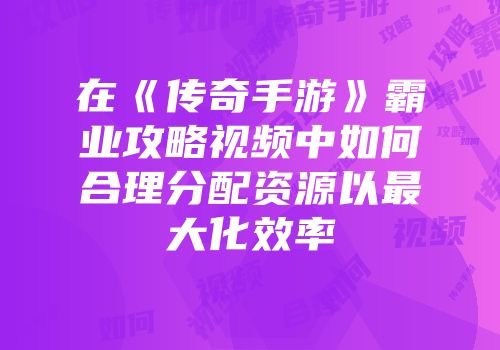 在《传奇手游》霸业攻略视频中如何合理分配资源以最大化效率