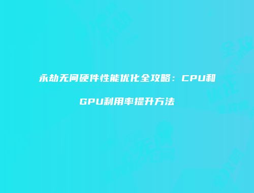 永劫无间硬件性能优化全攻略：CPU和GPU利用率提升方法