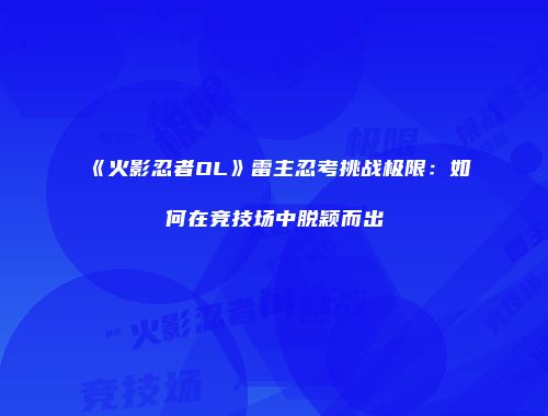《火影忍者OL》雷主忍考挑战极限：如何在竞技场中脱颖而出