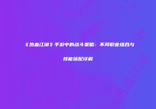 《热血江湖》手游中的战斗策略：不同职业组合与技能搭配详解