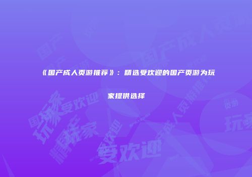 《国产成人页游推荐》：精选受欢迎的国产页游为玩家提供选择