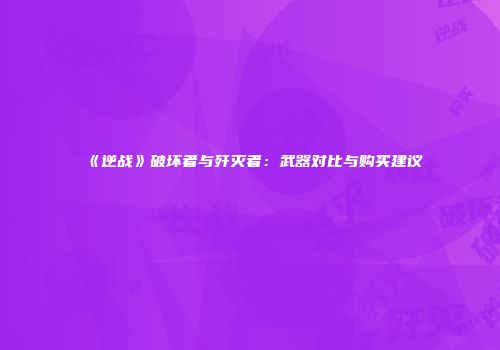 《逆战》破坏者与歼灭者：武器对比与购买建议