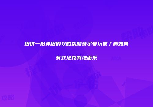 提供一份详细的攻略帮助赛尔号玩家了解如何有效地克制地面系