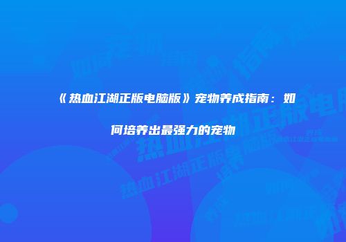 《热血江湖正版电脑版》宠物养成指南：如何培养出最强力的宠物