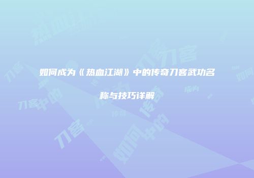 如何成为《热血江湖》中的传奇刀客武功名称与技巧详解