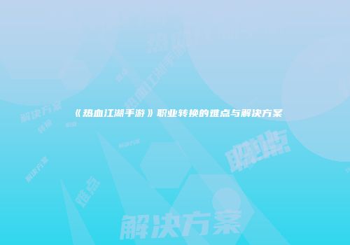 《热血江湖手游》职业转换的难点与解决方案