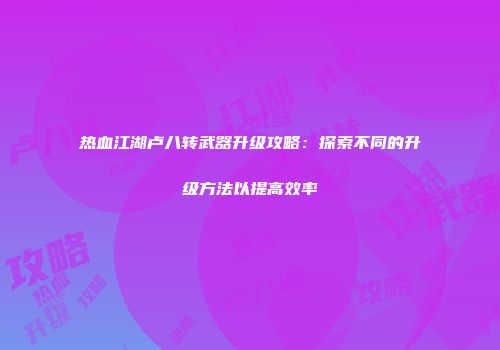 热血江湖卢八转武器升级攻略：探索不同的升级方法以提高效率