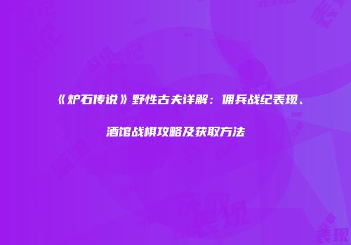 《炉石传说》野性古夫详解：佣兵战纪表现、酒馆战棋攻略及获取方法