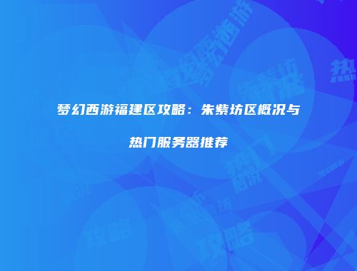 梦幻西游福建区攻略：朱紫坊区概况与热门服务器推荐