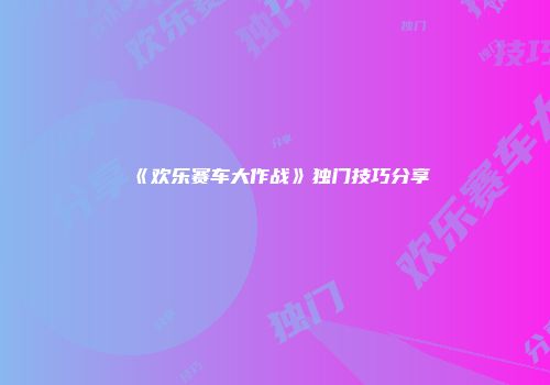 《欢乐赛车大作战》独门技巧分享