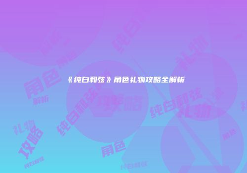 《纯白和弦》角色礼物攻略全解析