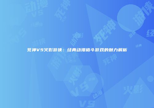 死神VS火影游侠：经典动漫格斗游戏的魅力解析