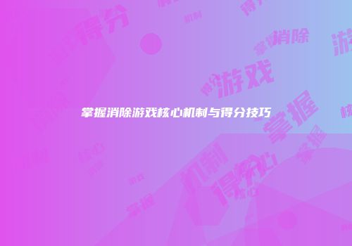 掌握消除游戏核心机制与得分技巧