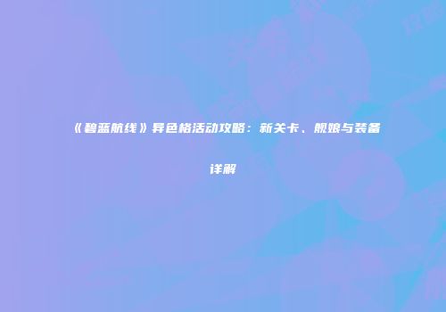 《碧蓝航线》异色格活动攻略：新关卡、舰娘与装备详解