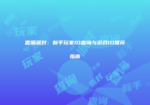 香肠派对：新手玩家ID查询与游戏ID推荐指南