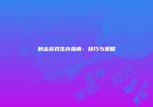 射击游戏生存指南：技巧与策略