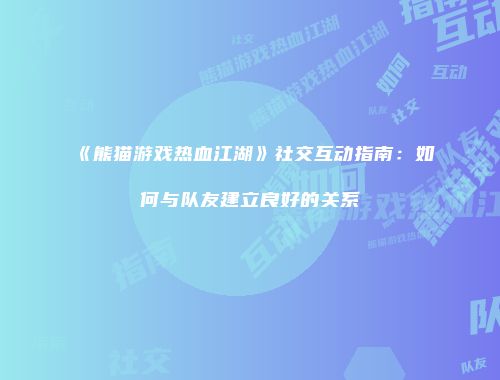 《熊猫游戏热血江湖》社交互动指南：如何与队友建立良好的关系