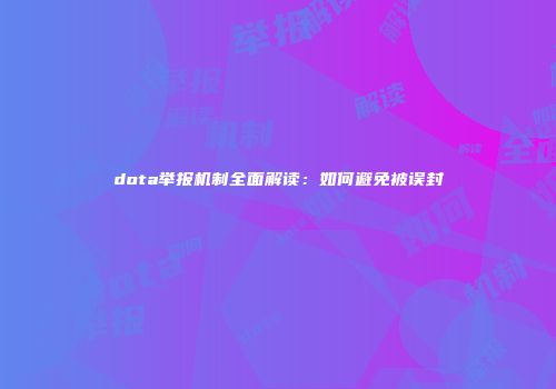 dota举报机制全面解读：如何避免被误封
