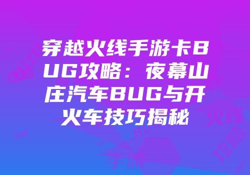 穿越火线手游卡BUG攻略：夜幕山庄汽车BUG与开火车技巧揭秘