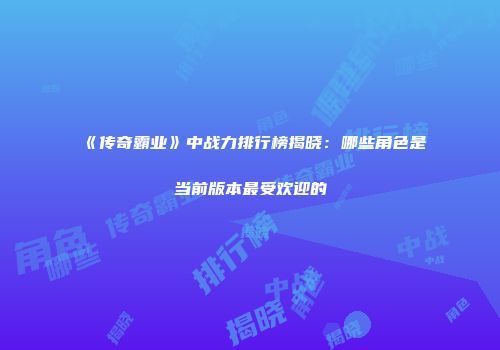 《传奇霸业》中战力排行榜揭晓：哪些角色是当前版本最受欢迎的
