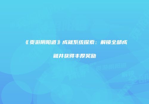 《页游阴阳道》成就系统探索：解锁全部成就并获得丰厚奖励