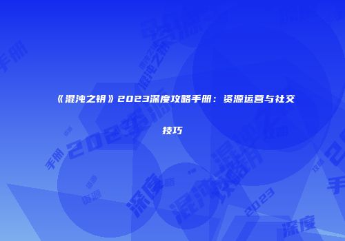 《混沌之钥》2023深度攻略手册：资源运营与社交技巧