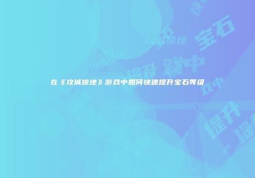 在《攻城掠地》游戏中如何快速提升宝石等级