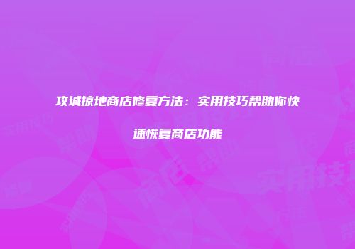 攻城掠地商店修复方法：实用技巧帮助你快速恢复商店功能