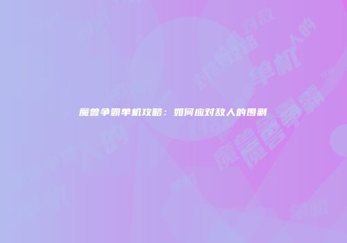 魔兽争霸单机攻略：如何应对敌人的围剿
