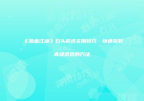 《热血江湖》石头锻造实用技巧：快速获取高级武器的方法