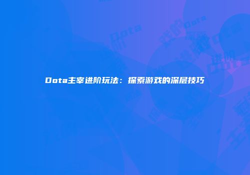 Dota主宰进阶玩法：探索游戏的深层技巧