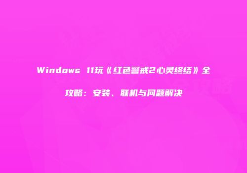 Windows 11玩《红色警戒2心灵终结》全攻略：安装、联机与问题解决