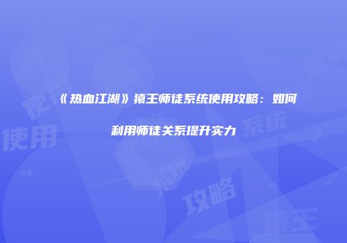 《热血江湖》猿王师徒系统使用攻略：如何利用师徒关系提升实力