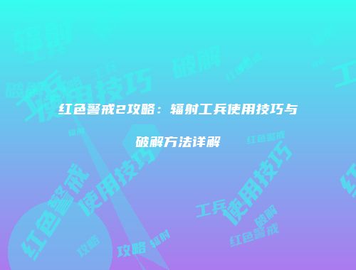 红色警戒2攻略：辐射工兵使用技巧与破解方法详解