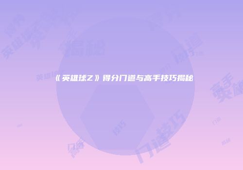 《英雄球Z》得分门道与高手技巧揭秘