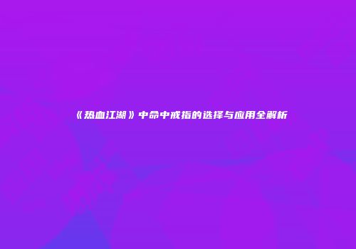 《热血江湖》中命中戒指的选择与应用全解析