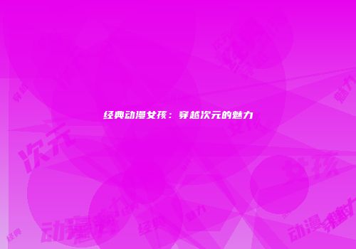 经典动漫女孩：穿越次元的魅力