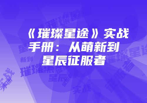 《璀璨星途》实战手册：从萌新到星辰征服者