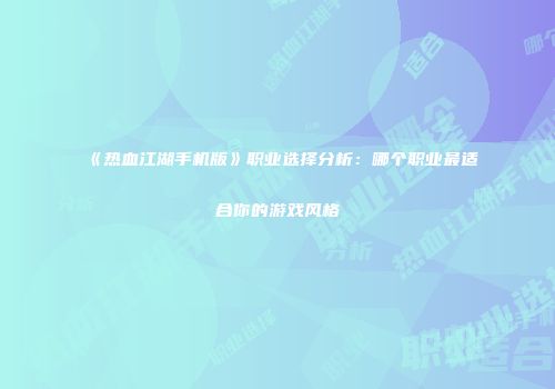 《热血江湖手机版》职业选择分析：哪个职业最适合你的游戏风格