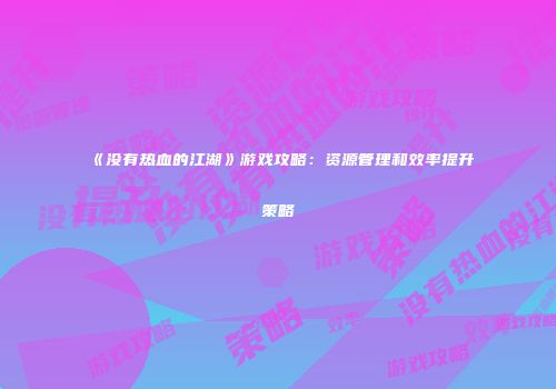 《没有热血的江湖》游戏攻略:资源管理和效率提升策略