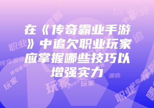 在《传奇霸业手游》中追欠职业玩家应掌握哪些技巧以增强实力