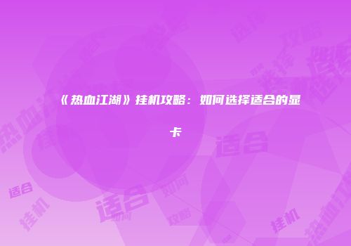 《热血江湖》挂机攻略：如何选择适合的显卡