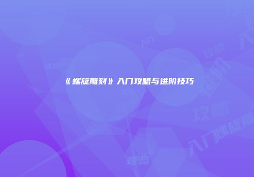 《螺旋雕刻》入门攻略与进阶技巧
