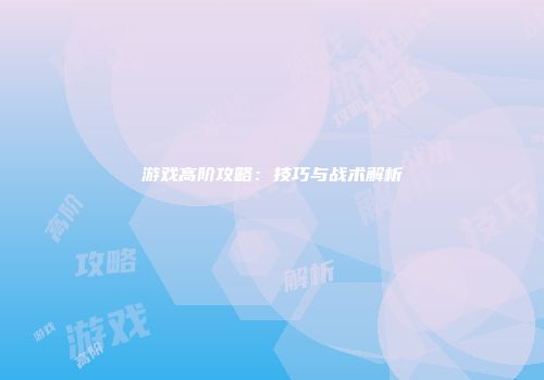 游戏高阶攻略：技巧与战术解析