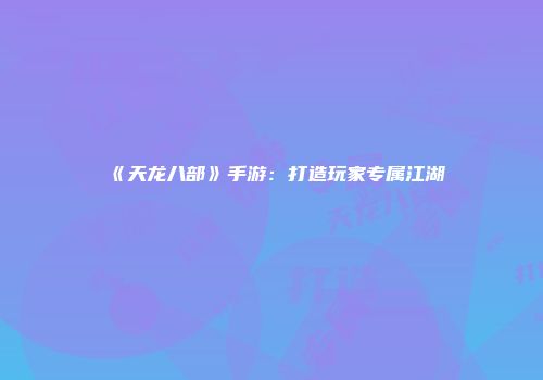 《天龙八部》手游：打造玩家专属江湖